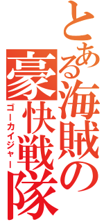 とある海賊の豪快戦隊（ゴーカイジャー）