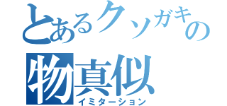 とあるクソガキの物真似（イミターション）