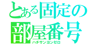 とある固定の部屋番号（ハチサンヨンゼロ）