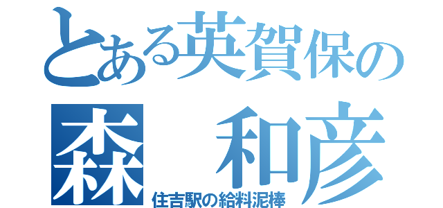 とある英賀保の森 和彦（住吉駅の給料泥棒）