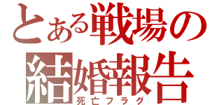 とある戦場の結婚報告（死亡フラグ）