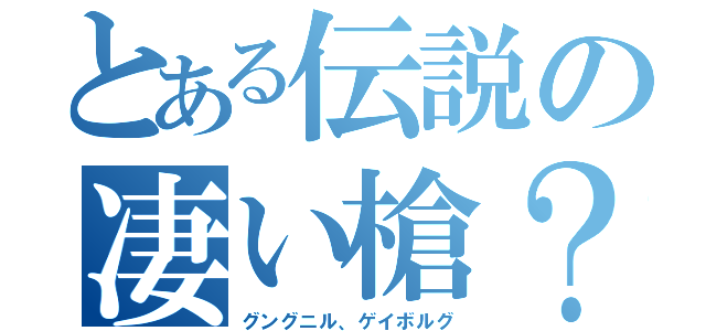 とある伝説の凄い槍？（グングニル、ゲイボルグ）