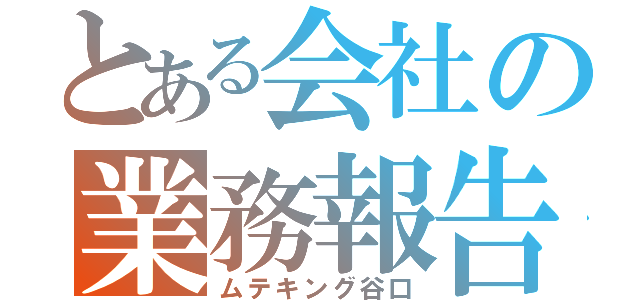 とある会社の業務報告（ムテキング谷口）