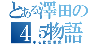 とある澤田の４５物語（ホモ化怪現象）