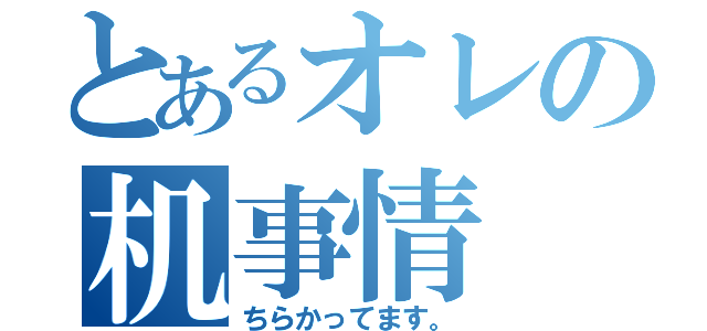 とあるオレの机事情（ちらかってます。）