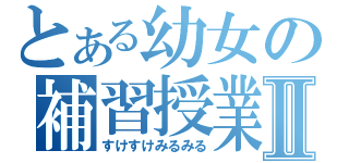 とある幼女の補習授業Ⅱ（すけすけみるみる）