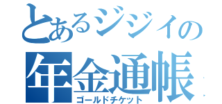 とあるジジイの年金通帳（ゴールドチケット）