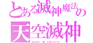 とある滅神魔法の天空滅神（私はまだ 愛 が足りないの）