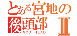 とある宮地の後頭部Ⅱ（ＧＯＤ ＨＥＡＤ）