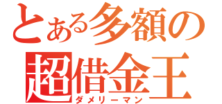 とある多額の超借金王（ダメリーマン）