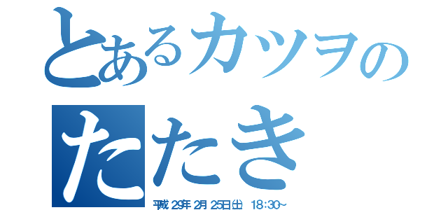 とあるカツヲのたたき（平成 ２９年 ２月 ２５日（土） １８：３０～）