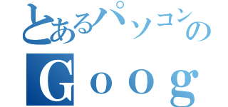 とあるパソコンのＧｏｏｇｌｅ（）