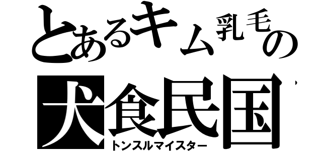 とあるキム乳毛の犬食民国（トンスルマイスター）