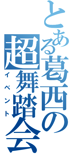 とある葛西の超舞踏会（イベント）