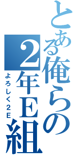 とある俺らの２年Ｅ組（よろしく２Ｅ）