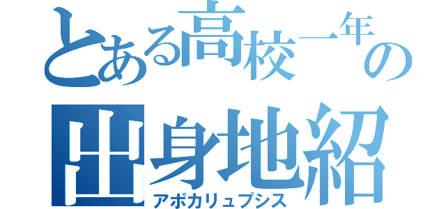 とある高校一年三組四番の出身地紹介（アポカリュプシス）