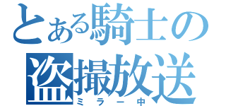 とある騎士の盗撮放送（ミラー中）