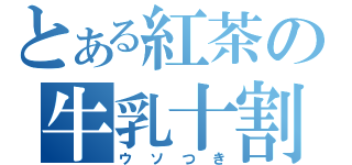 とある紅茶の牛乳十割（ウソつき）