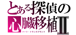 とある探偵の心臓移植Ⅱ（ハート・トランスプラント）