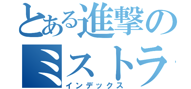 とある進撃のミストラル（インデックス）