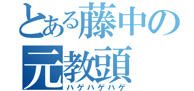 とある藤中の元教頭（ハゲハゲハゲ）