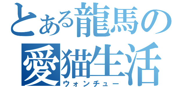 とある龍馬の愛猫生活（ウォンチュー）