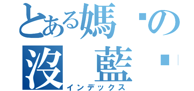 とある媽咪の沒 藍趴（インデックス）