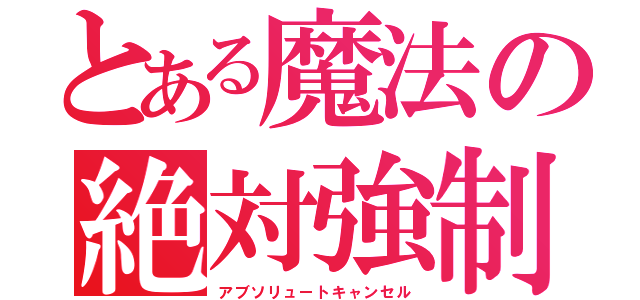 とある魔法の絶対強制終了（アブソリュートキャンセル）