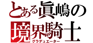 とある眞嶋の境界騎士（グラデュエーター）