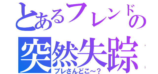 とあるフレンドの突然失踪（ブレさんどこ～？）