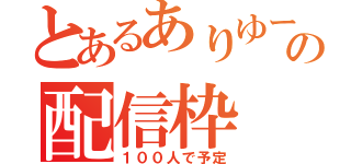 とあるありゆーの配信枠（１００人で予定）