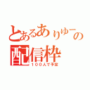 とあるありゆーの配信枠（１００人で予定）