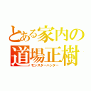 とある家内の道場正樹（モンスターハンター）