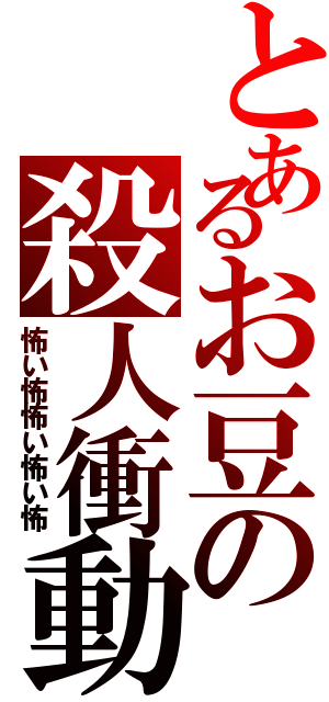 とあるお豆の殺人衝動（怖い怖怖い怖い怖）