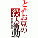 とあるお豆の殺人衝動（怖い怖怖い怖い怖）