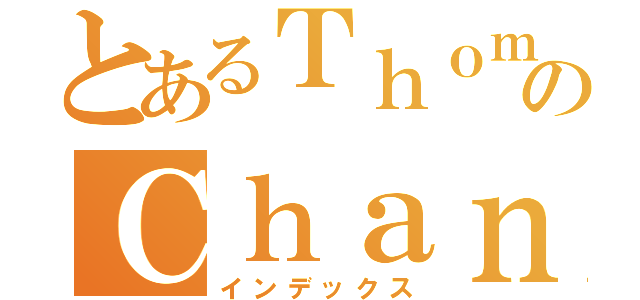 とあるＴｈｏｍａｓのＣｈａｎ（インデックス）