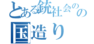 とある銃社会のの国造り（）