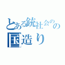 とある銃社会のの国造り（）