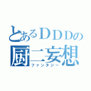 とあるＤＤＤの厨二妄想（ファンタジー）