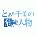 とある千葉の危険人物（かいざぁ）