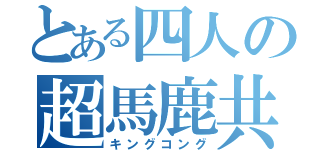 とある四人の超馬鹿共（キングコング）