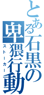 とある石黒の卑猥行動（ストーカー）