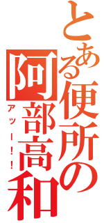 とある便所の阿部高和（アッー！！）