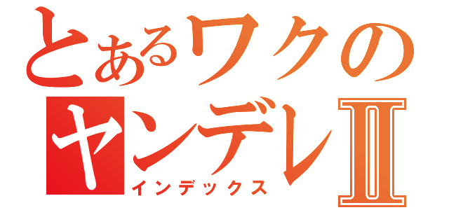 とあるワクのヤンデレ愛Ⅱ（インデックス）