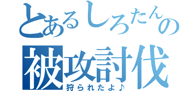 とあるしろたんの被攻討伐（狩られたよ♪）