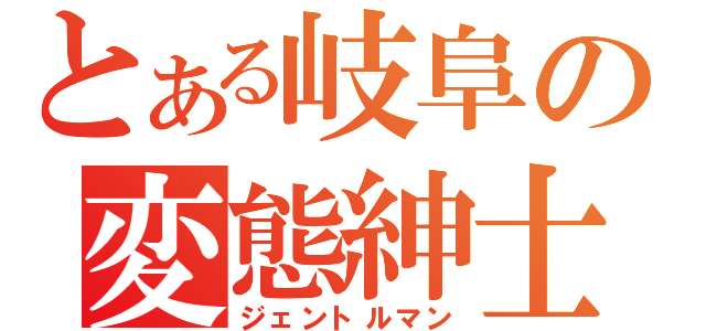 とある岐阜の変態紳士（ジェントルマン）