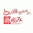 とある体育教師の卵産み（がんぐろたまごちゃん）