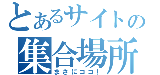 とあるサイトの集合場所（まさにココ！）