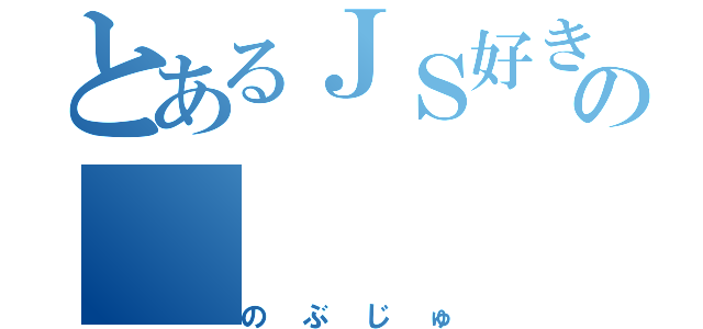 とあるＪＳ好きの（のぶじゅ）