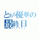 とある優華の最終日（ラストデイ）